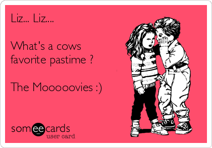 Liz... Liz....

What's a cows
favorite pastime ?

The Mooooovies :)
