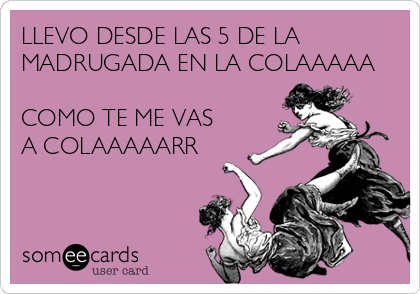 LLEVO DESDE LAS 5 DE LA
MADRUGADA EN LA COLAAAAA

COMO TE ME VAS
A COLAAAAARR
