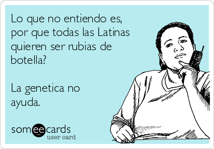 Lo que no entiendo es,
por que todas las Latinas
quieren ser rubias de
botella?

La genetica no
ayuda. 
