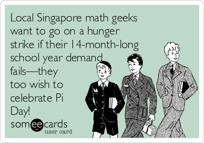 Local Singapore math geeks
want to go on a hunger
strike if their 14-month-long
school year demand
fails—they
too wish to
celebrate Pi
Day!