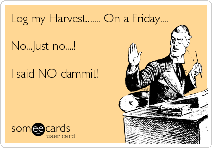 Log my Harvest....... On a Friday....

No...Just no....!

I said NO dammit!