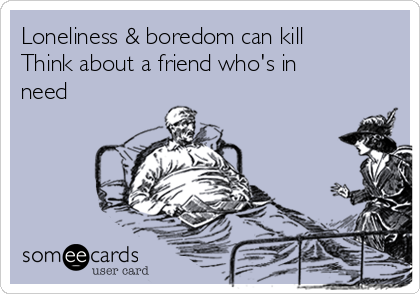 Loneliness & boredom can kill
Think about a friend who's in
need 