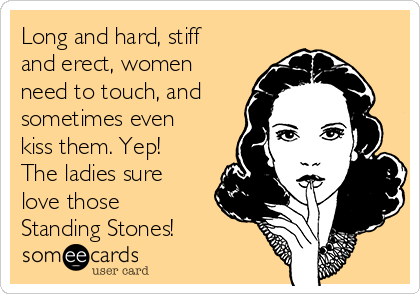Long and hard, stiff
and erect, women
need to touch, and
sometimes even
kiss them. Yep!
The ladies sure
love those
Standing Stones!