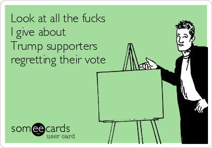 Look at all the fucks 
I give about 
Trump supporters
regretting their vote