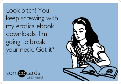 Look bitch! You
keep screwing with
my erotica ebook 
downloads, I'm
going to break
your neck. Got it?