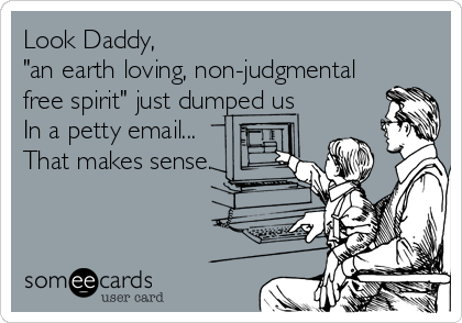 Look Daddy, 
"an earth loving, non-judgmental
free spirit" just dumped us 
In a petty email...
That makes sense.