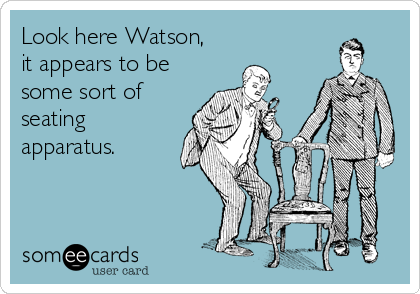 Look here Watson,
it appears to be
some sort of
seating
apparatus.