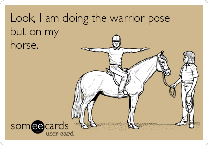 Look, I am doing the warrior pose
but on my
horse.