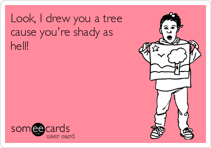Look, I drew you a tree
cause you're shady as
hell! 