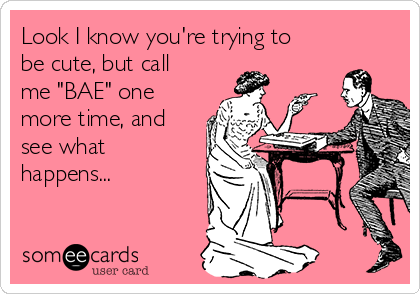 Look I know you're trying to
be cute, but call
me "BAE" one
more time, and
see what
happens...