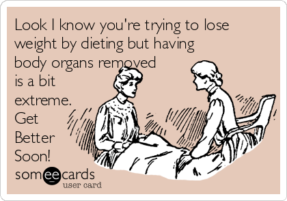 Look I know you're trying to lose
weight by dieting but having
body organs removed
is a bit
extreme.
Get
Better
Soon!