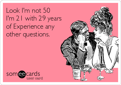 Look I'm not 50
I'm 21 with 29 years
of Experience any
other questions. 