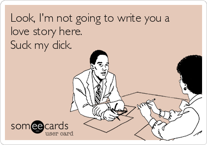 Look, I'm not going to write you a
love story here.
Suck my dick.