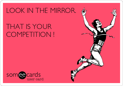 LOOK IN THE MIRROR.

THAT IS YOUR
COMPETITION !