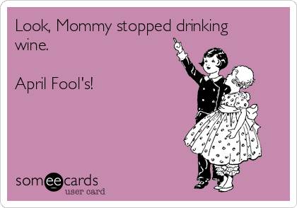 Look, Mommy stopped drinking
wine.

April Fool's!