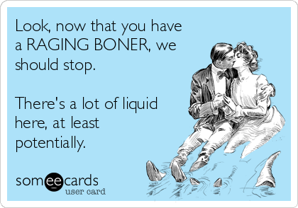 Look, now that you have
a RAGING BONER, we
should stop.

There's a lot of liquid
here, at least
potentially.