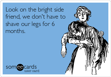 Look on the bright side
friend, we don't have to
shave our legs for 6
months.
