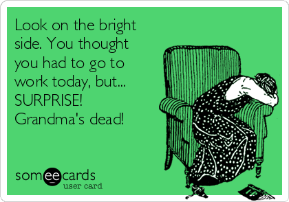 Look on the bright
side. You thought
you had to go to
work today, but...
SURPRISE!
Grandma's dead!