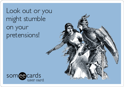 Look out or you
might stumble
on your
pretensions!