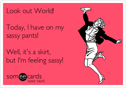 Look out World!   

Today, I have on my
sassy pants! 

Well, it's a skirt,
but I'm feeling sassy!