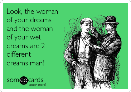 Look, the woman
of your dreams
and the woman
of your wet
dreams are 2
different
dreams man!