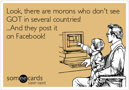 Look, there are morons who don't see
GOT in several countries!
...And they post it
on Facebook!