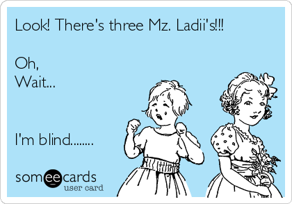 Look! There's three Mz. Ladii's!!!

Oh, 
Wait...


I'm blind........
