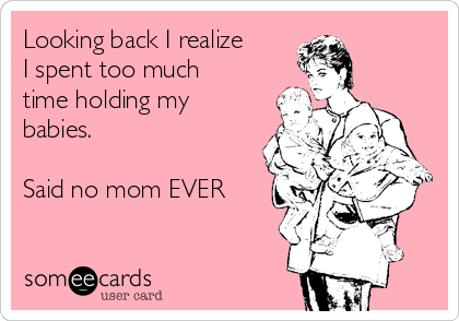 Looking back I realize
I spent too much
time holding my
babies.

Said no mom EVER
