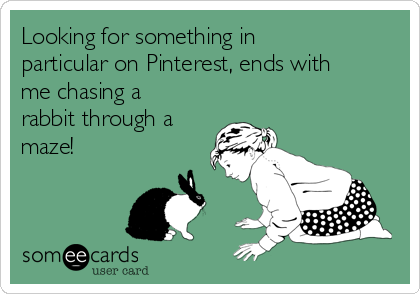Looking for something in
particular on Pinterest, ends with
me chasing a
rabbit through a
maze!
