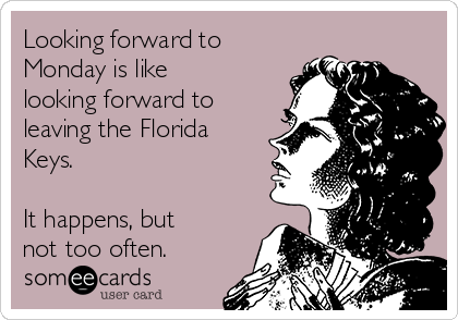 Looking forward to
Monday is like
looking forward to
leaving the Florida
Keys.

It happens, but
not too often.