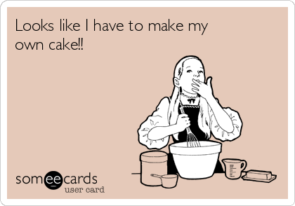 Looks like I have to make my
own cake!!
