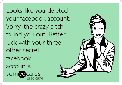 Looks like you deleted
your facebook account.
Sorry, the crazy bitch
found you out. Better
luck with your three
other secret
facebook
accounts. 