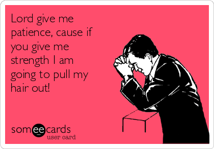 Lord give me
patience, cause if
you give me
strength I am
going to pull my
hair out!