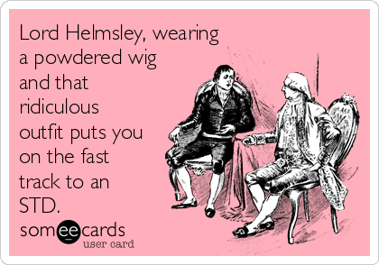 Lord Helmsley, wearing 
a powdered wig
and that
ridiculous
outfit puts you
on the fast
track to an
STD.