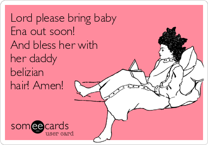 Lord please bring baby
Ena out soon!
And bless her with
her daddy
belizian
hair! Amen!