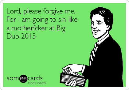 Lord, please forgive me.
For I am going to sin like
a motherfcker at Big
Dub 2015