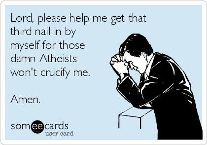 Lord, please help me get that
third nail in by
myself for those
damn Atheists
won't crucify me.

Amen.