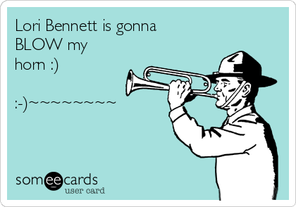 Lori Bennett is gonna
BLOW my 
horn :)

:-)~~~~~~~~