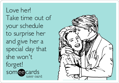 Love her! 
Take time out of 
your schedule
to surprise her
and give her a
special day that
she won't
forget!