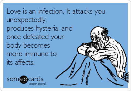 Love is an infection. It attacks you
unexpectedly,
produces hysteria, and
once defeated your
body becomes
more immune to
its affects.