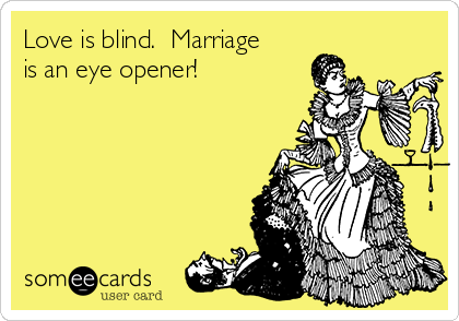 Love is blind.  Marriage
is an eye opener!