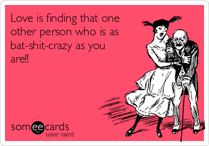 Love is finding that one
other person who is as
bat-shit-crazy as you
are!!