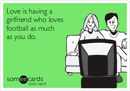 Love is having a
girlfriend who loves
football as much
as you do.