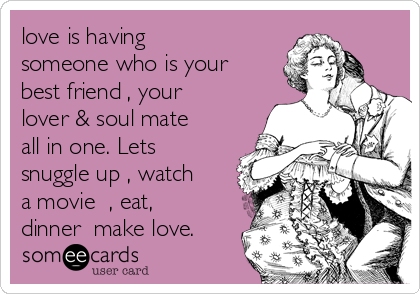 love is having
someone who is your
best friend , your
lover & soul mate
all in one. Lets
snuggle up , watch
a movie  , eat,
dinner  make love.