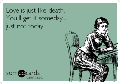 Love is just like death,
You'll get it someday...
just not today
