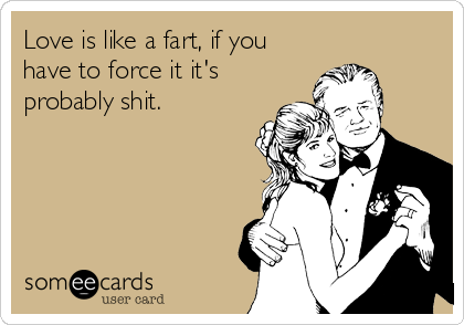 Love is like a fart, if you
have to force it it's
probably shit.