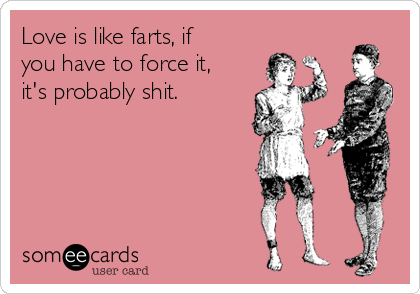 Love is like farts, if
you have to force it,
it's probably shit.