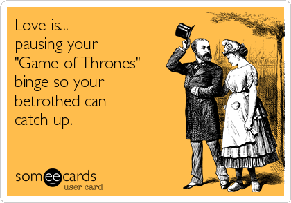 Love is...
pausing your
"Game of Thrones"
binge so your
betrothed can 
catch up.