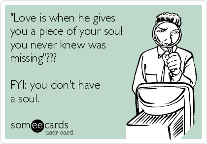 "Love is when he gives 
you a piece of your soul
you never knew was
missing"???

FYI: you don't have
a soul.