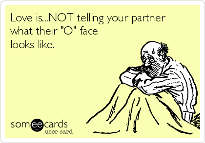 Love is...NOT telling your partner
what their "O" face
looks like.